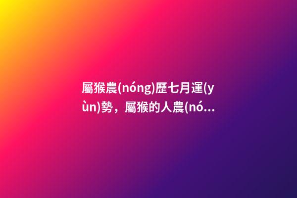 屬猴農(nóng)歷七月運(yùn)勢，屬猴的人農(nóng)歷7月17日的運(yùn)氣好不好 屬猴7月份運(yùn)勢2022